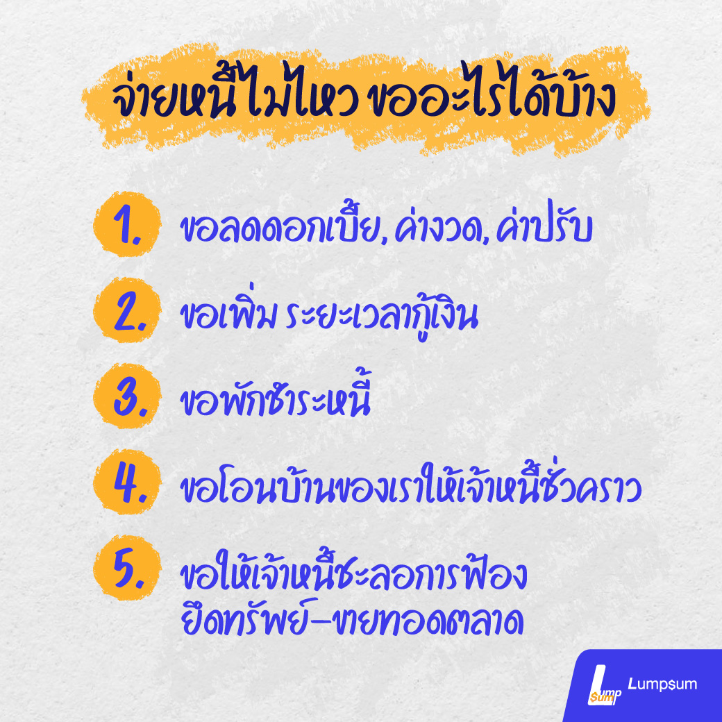 1. ขอลดดอกเบี้ย, ค่างวด, ค่าปรับ  2. ขอเพิ่ม ระยะเวลากู้เงิน 3. ขอพักชำระหนี้่ 4. ขอโอนบ้านของเราให้เจ้าหนี้ชั่วคราว 5. ขอให้เจ้าหนี้ชะลอการฟ้อง ยึดทรัพย์-ขายทอดตลาด