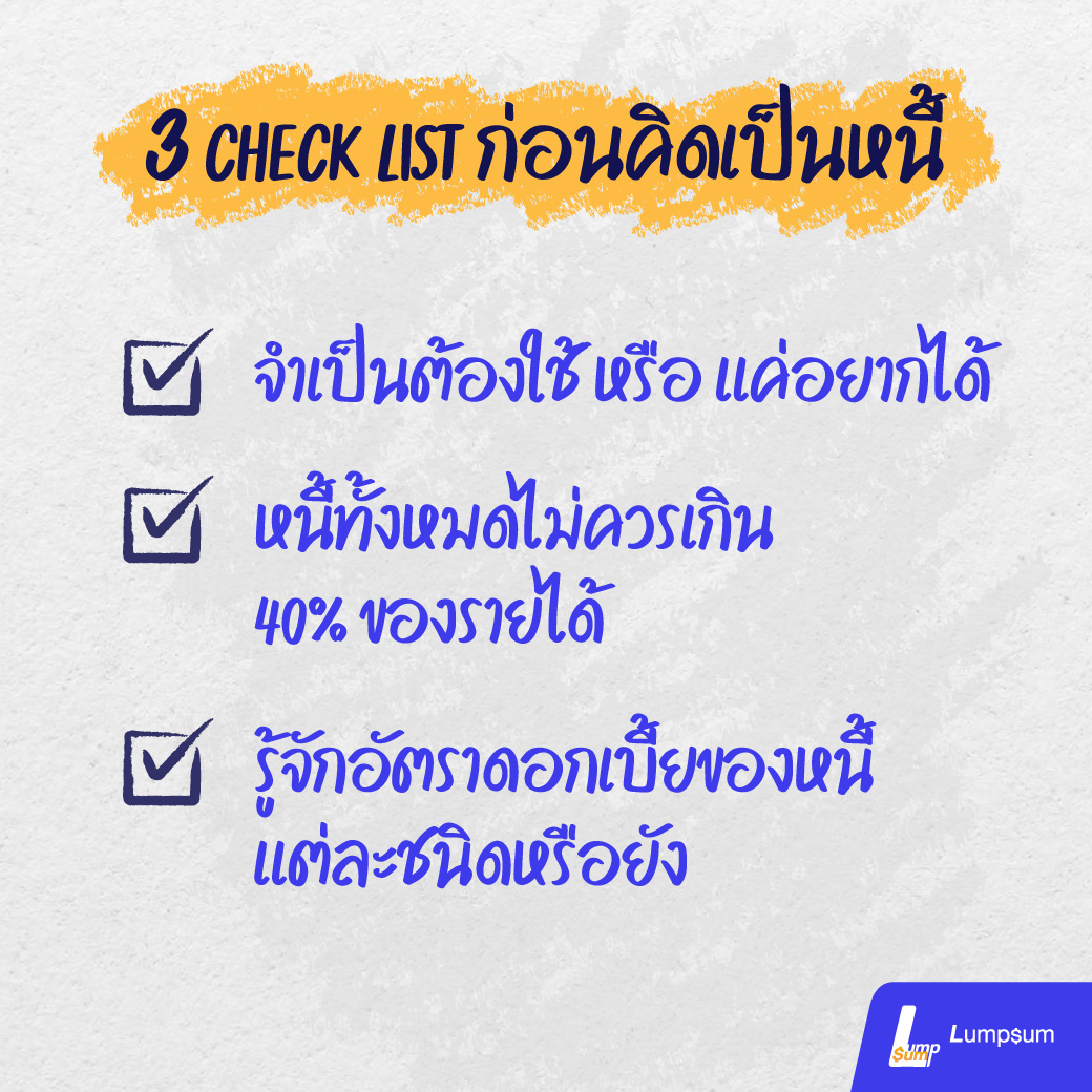 1. จำเป็นต้องใช้ หรือ แค่อยากได้ 2. หนี้ทั้งหมดไม่ควรเกิน 40% ของรายได้ 3. รู้จักอัตราดอกเบี้ยของหนี้แต่ละชนิดหรือยัง