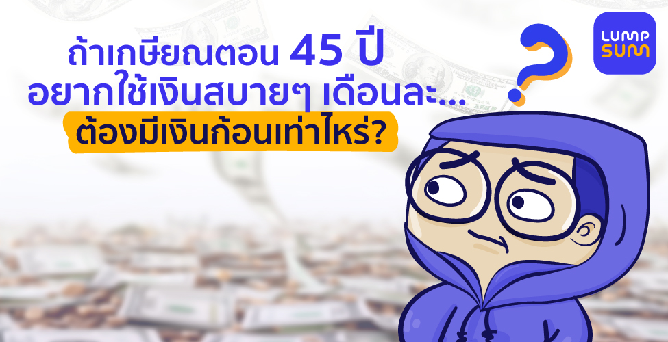 ถ้าเกษียณตอน 45 ปี อยากใช้เงินสบายๆ ต้องมีเงินก้อนเท่าไหร่?